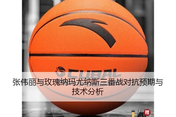 张伟丽与玫瑰纳玛尤纳斯三番战对抗预期与技术分析
